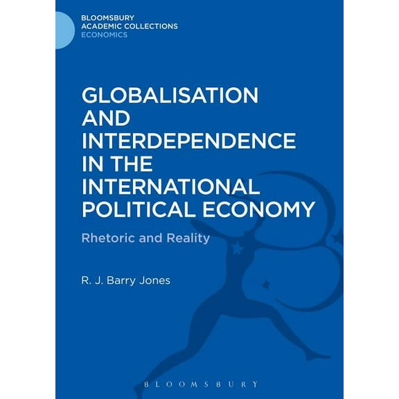 Bloomsbury Academic Collections: Economi Globalisation and Interdependence in the International Political Economy: Rhetoric and Reality, (Hardcover)