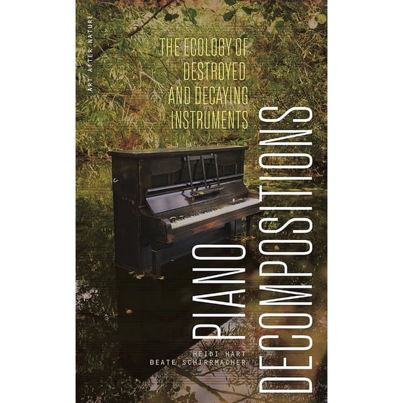 Art After Nature Piano Decompositions: The Ecology of Destroyed and Decaying Instruments, (Paperback)