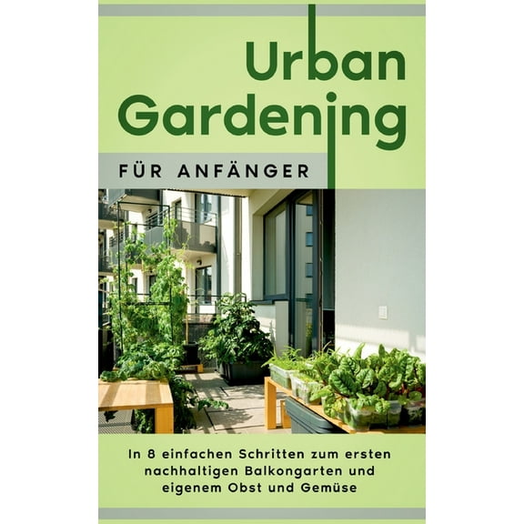 Urban Gardening fÃ¼r AnfÃ¤nger: In 8 einfachen Schritten zum ersten nachhaltigen Balkongarten und eigenem Obst und GemÃ¼se, (Paperback)