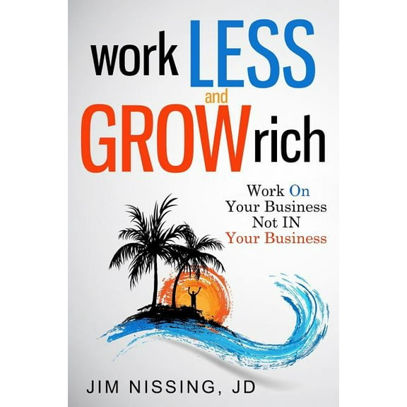Work Less and Grow Rich: Work On Your Business, Not IN Your Business (Paperback) by Jim Nissing