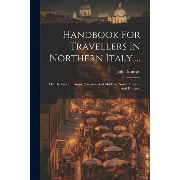 Handbook For Travellers In Northern Italy ... : The Duchies Of Parma, Piacenza, And Modena, North Tuscany And Florence (Paperback)