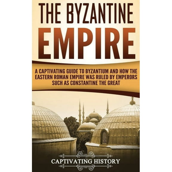 The Byzantine Empire: A Captivating Guide to Byzantium and How the Eastern Roman Empire Was Ruled by Emperors such as Co, (Hardcover)