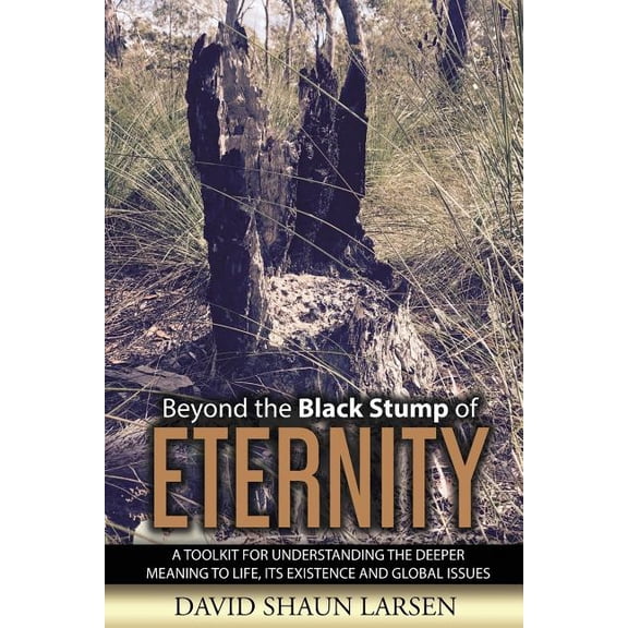 Black Stump of Eternity Beyond the Black Stump of Eternity: A Toolkit for Understanding the Deeper Meaning to Life, its Existence and Global Iss, Book 1, (Paperback)