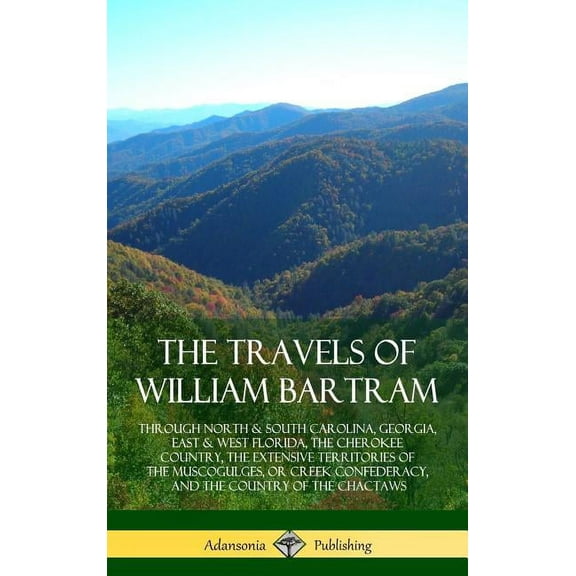 The Travels of William Bartram: Through North & South Carolina, Georgia, East & West Florida, The Cherokee Count, (Hardcover)