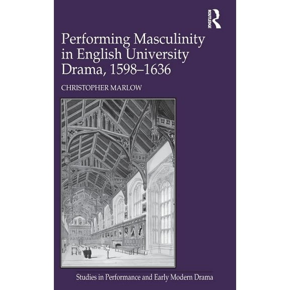 Studies in Performance and Early Modern Performing Masculinity in English University Drama, 1598-1636, (Hardcover)