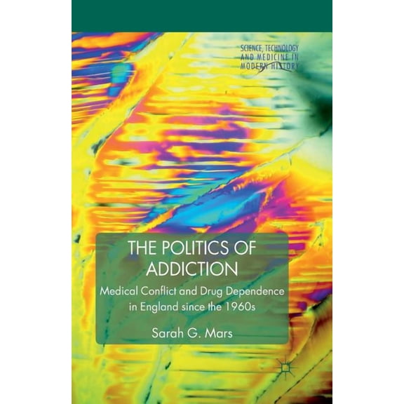 Science, Technology and Medicine in Mode The Politics of Addiction: Medical Conflict and Drug Dependence in England Since the 1960s, (Paperback)