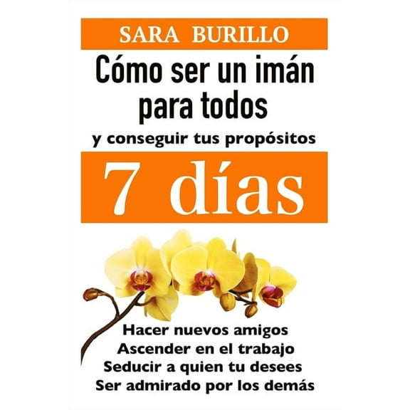 Sara Burillo: Como Ser Un Iman Para Todos Y Conseguir Tus Propositos 7 Dias: Hacer nuevos amigos, ascender en el trabajo, seducir a quien tu desees, ser admirado por los demás (Paperback)