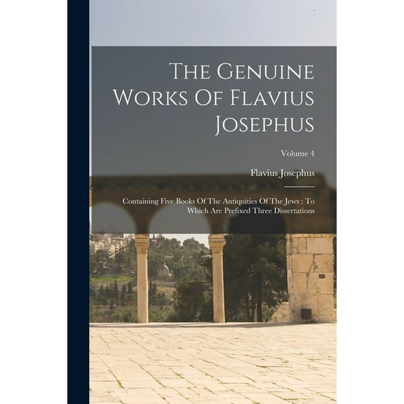 The Genuine Works Of Flavius Josephus: Containing Five Books Of The Antiquities Of The Jews : To Which Are Prefixed Three Dissertations; Volume 4