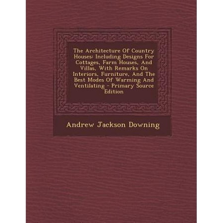 The Architecture of Country Houses : Including Designs for Cottages, Farm Houses, and Villas, with Remarks on Interiors, Furniture, and the Best Modes of Warming and Ventilating - Primary Source
