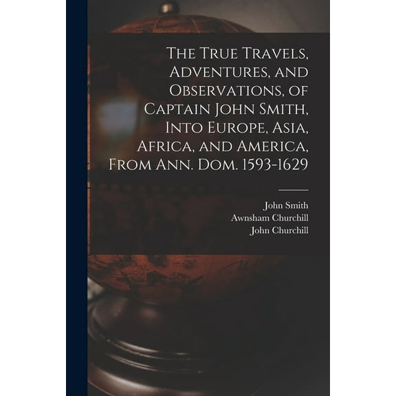 The True Travels, Adventures, and Observations, of Captain John Smith, Into Europe, Asia, Africa, and America, From Ann. Dom. 1593-1629
