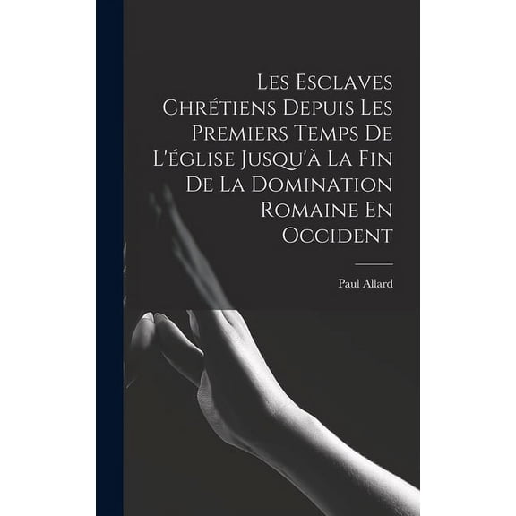 Les Esclaves Chrétiens Depuis Les Premiers Temps De L'église Jusqu'à La Fin De La Domination Romaine En Occident (Hardcover)