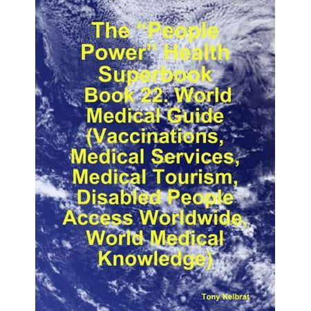 The “People Power” Health Superbook: Book 22. World Medical Guide (Vaccinations, Medical Services, Medical Tourism, Disabled People Access Worldwide, World Medical Knowledge) - (Best Medical Schools In The World)