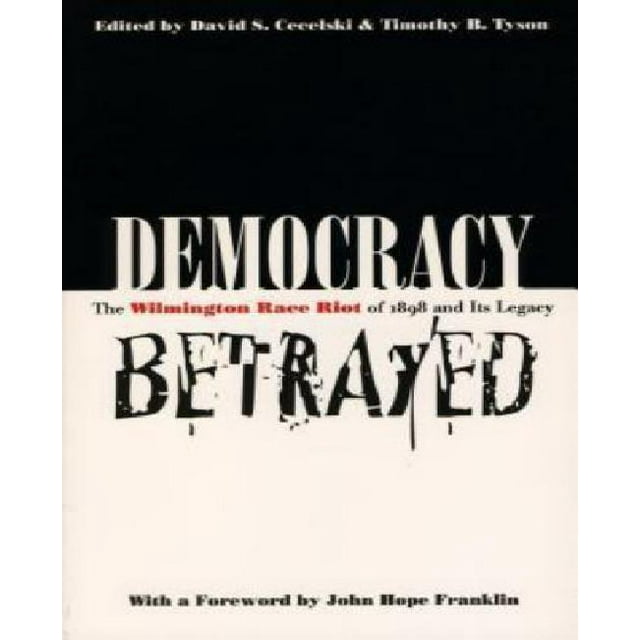 Democracy Betrayed: The Wilmington Race Riot of 1898 and Its Legacy