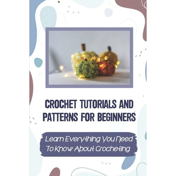 Crochet Tutorials And Patterns For Beginners: Learn Everything You Need To Know About Crocheting: Easy Crochet For Beginners, (Paperback)
