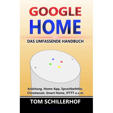 Google Home - Das umfassende Handbuch: Anleitung, Home-App, Sprachbefehle, Chromecast, Smart Home, IFTTT u.v.m. -
