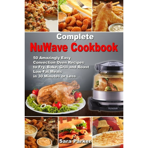 Complete NuWave Cookbook: 50 Amazingly Easy Convection Oven Recipes to Fry, Bake, Grill and Roast Low-Fat Meals in 30 Minutes or Less, (Paperback)