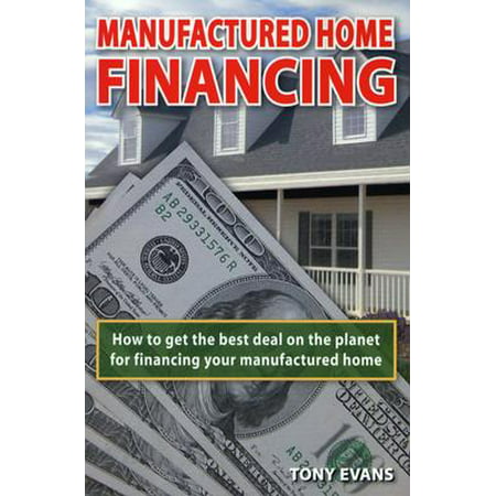 Manufactured Home Financing : How to Find the Best Deal on the Planet to Finance Your Manufactured