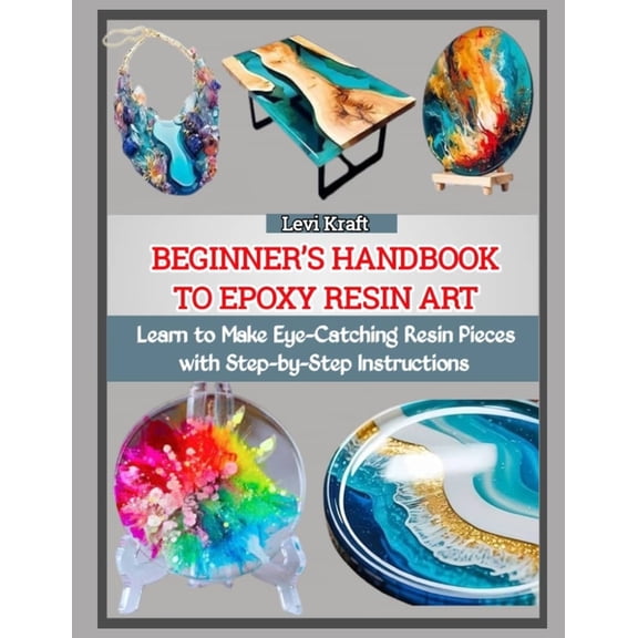 Beginner's Handbook to Epoxy Resin Art: Learn to Make Eye-Catching Resin Pieces with Step-by-Step Instructions, (Paperback)