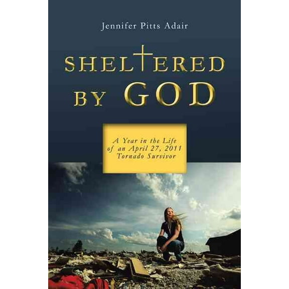 Sheltered by God : A Year in the Life of an April 27, 2011 Tornado Survivor