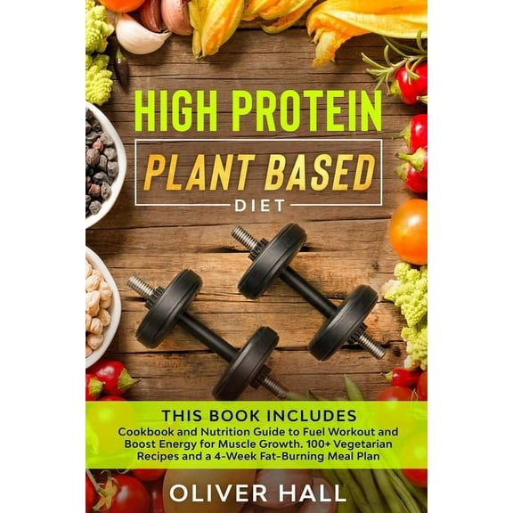 High Protein Plant Based Diet: Cookbook and Nutrition Guide to Fuel Workout and Boost Energy for Muscle Growth. 100  Vegetarian Recipes and a 4-Week