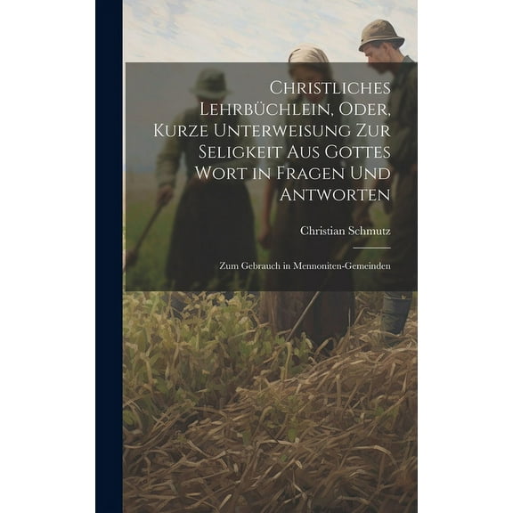 Christliches Lehrbüchlein, Oder, Kurze Unterweisung Zur Seligkeit Aus Gottes Wort in Fragen Und Antworten : Zum Gebrauch in Mennoniten-Gemeinden (Hardcover)