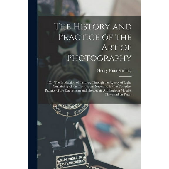 The History and Practice of the Art of Photography; or, The Production of Pictures, Through the Agency of Light. Containing All the Instructions Necessary for the Complete Practice of the Daguerrean and Photogenic Art, Both on Metallic Plates and On... (Paperback)