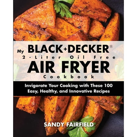 My BLACK+DECKER(R) 2-Liter Oil Free Air Fryer Cookbook: Invigorate Your Cooking With These 100 Easy, Healthy, and Innovative Recipes (The Best Cooking Oils For Your Health)