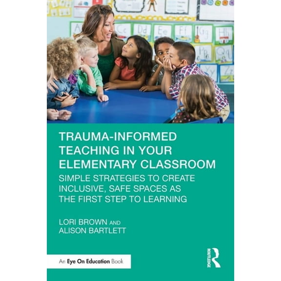 Trauma-Informed Teaching in Your Elementary Classroom: Simple Strategies to Create Inclusive, Safe Spaces as the First S, (Paperback)