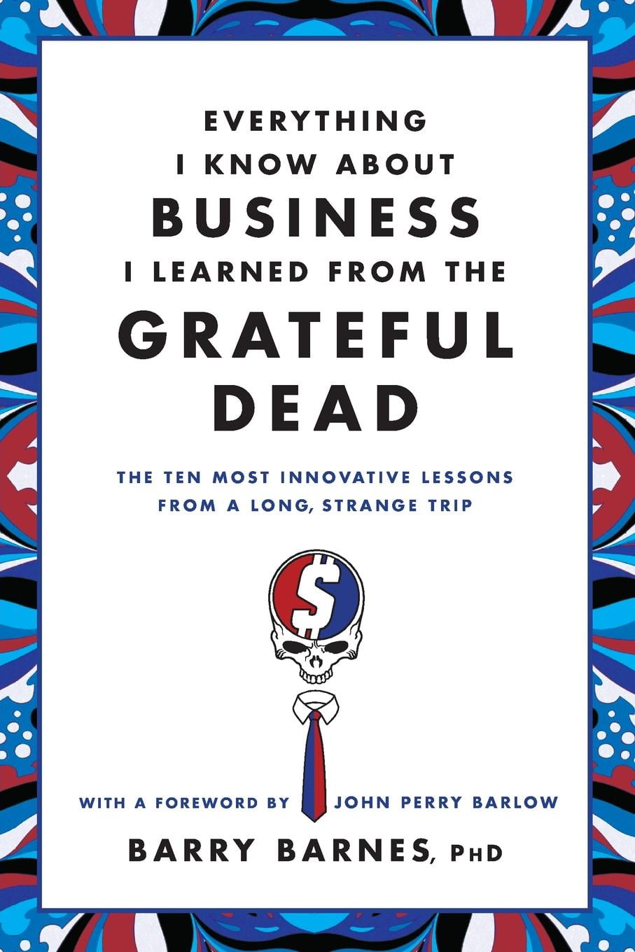 Everything I Know About Business I Learned from the Grateful Dead The Ten Most Innovative Lessons from a Long Strange Trip