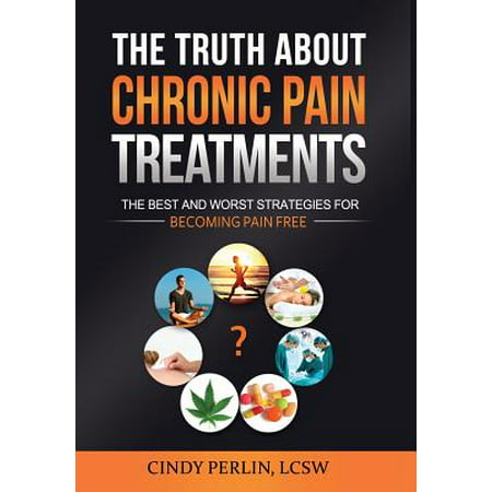 The Truth about Chronic Pain Treatments : The Best and Worst Strategies for Becoming Pain (Best Marijuana For Chronic Pain)