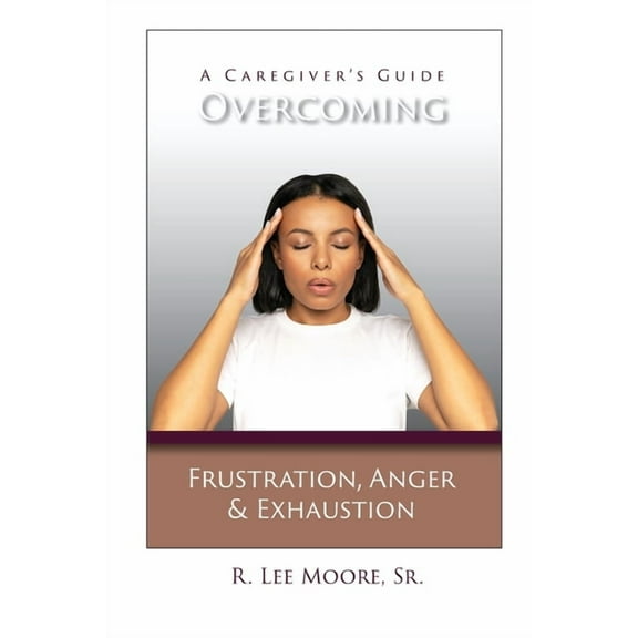 Overcoming Frustration, Anger, & Exhaustion: A Caregiver's Guide, (Paperback)