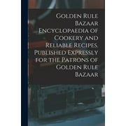 Golden Rule Bazaar Encyclopaedia of Cookery and Reliable Recipes. Published Expressly for the Patrons of Golden Rule Bazaar (Paperback)