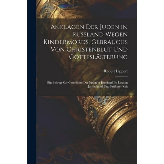 Anklagen Der Juden in Russland Wegen Kindermords, Gebrauchs Von Christenblut Und Gotteslästerung: Ein Beitrag Zur Geschichte Der Juden in Russland Im Letzten Jahrzehend Und Früherer Zeit (Paperback)