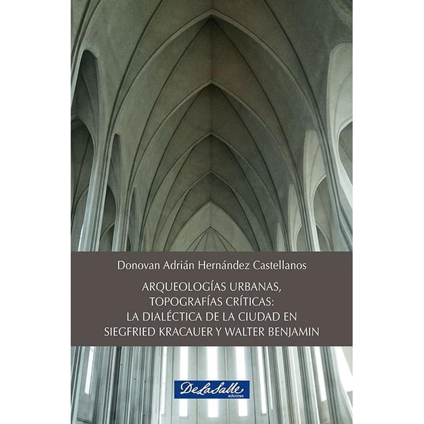 Arqueologías urbanas, Topografías críticas: La Dialéctica de la ciudad en Siegfried Kracauer y Walte De La Salle Ediciones 9786077491316