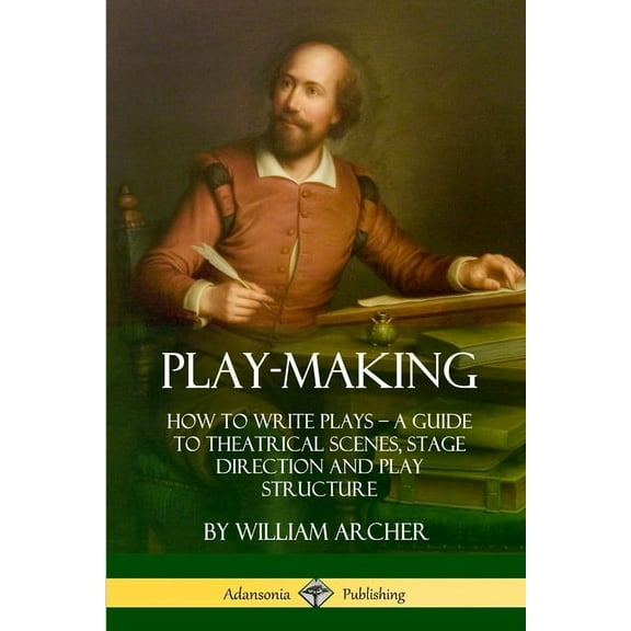 Play-Making: How to Write Plays - A Guide to Theatrical Scenes, Stage Direction and Play Structure, (Paperback)