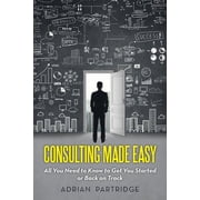 Consulting Made Easy: All You Need to Know to Get You Started or Back on Track, (Paperback)