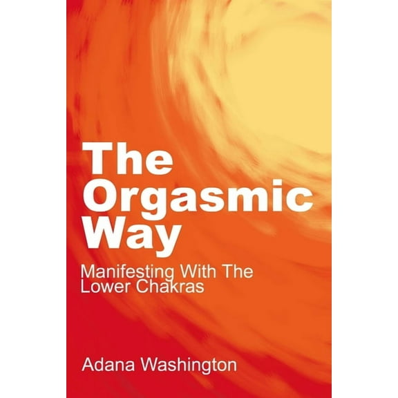 The Orgasmic Way: Manifesting With The Lower Chakras, (Paperback)
