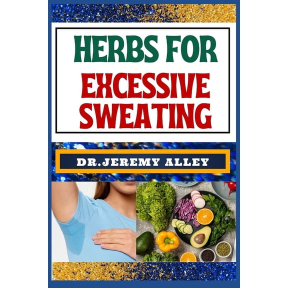 Herbs for Excessive Sweating: Nature's Soothing Solutions, Unlocking The Power To Conquer Hotness Naturally Through Cool, (Paperback)