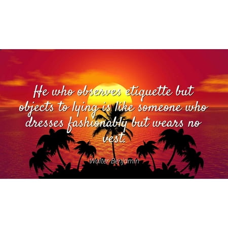Walter Benjamin - He who observes etiquette but objects to lying is like someone who dresses fashionably but wears no vest - Famous Quotes Laminated POSTER PRINT 24X20.