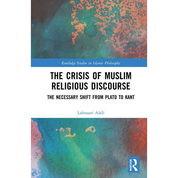 Routledge Studies in Islamic Philosophy The Crisis of Muslim Religious Discourse: The Necessary Shift from Plato to Kant, (Hardcover)