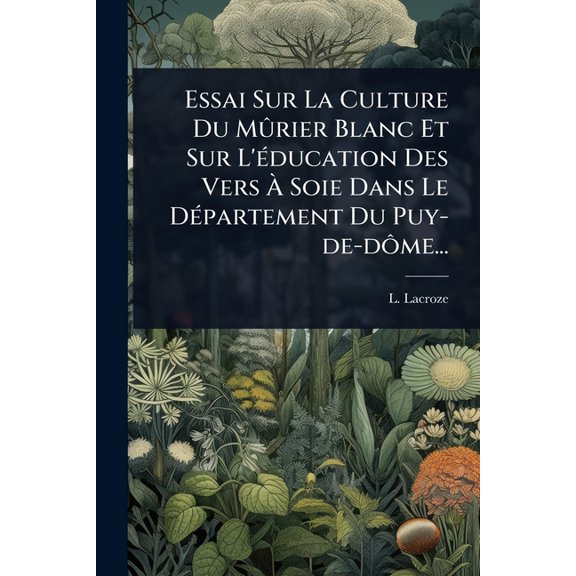 Essai Sur La Culture Du MÃÂ»rier Blanc Et Sur L'Ã(c)ducation Des Vers Ã Soie Dans Le DÃ(c)partement Du Puy, (Paperback)