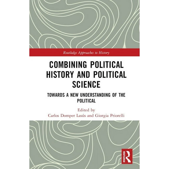 Routledge Approaches to History Combining Political History and Political Science: Towards a New Understanding of the Political, (Hardcover)