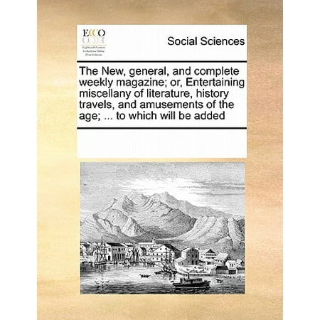 General Magazine - The New, General, and Complete Weekly Magazine; Or, Entertaining Miscellany of Literature, History Travels, and Amusements of the Age; ... to Which Will Be Added