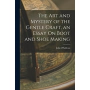 The Art and Mystery of the Gentle Craft, an Essay On Boot and Shoe Making (Paperback)