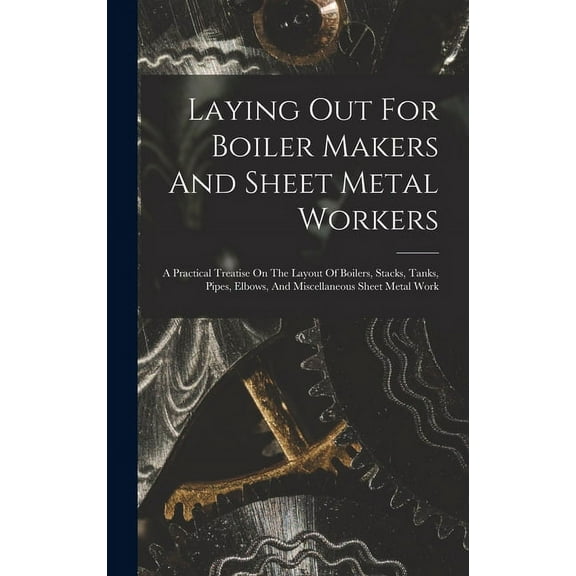 Laying Out For Boiler Makers And Sheet Metal Workers; A Practical Treatise On The Layout Of Boilers, Stacks, Tanks, Pipes, Elbows, And Miscellaneous Sheet Metal Work (Hardcover)