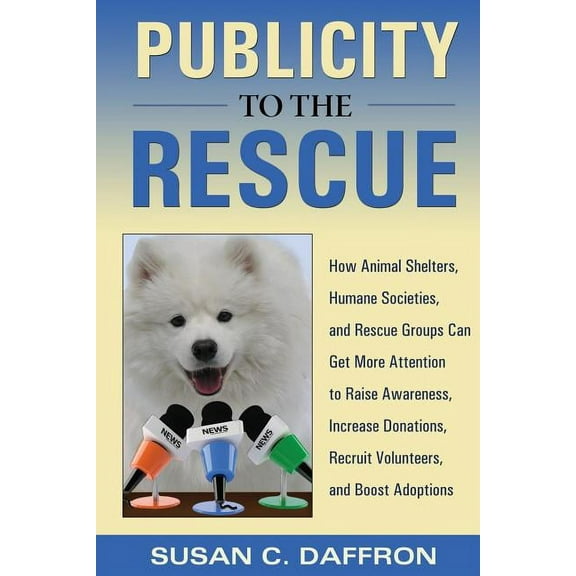 Publicity to the Rescue: How to Get More Attention for Your Animal Shelter, Humane Society or Rescue Group to Raise Awar, (Paperback)