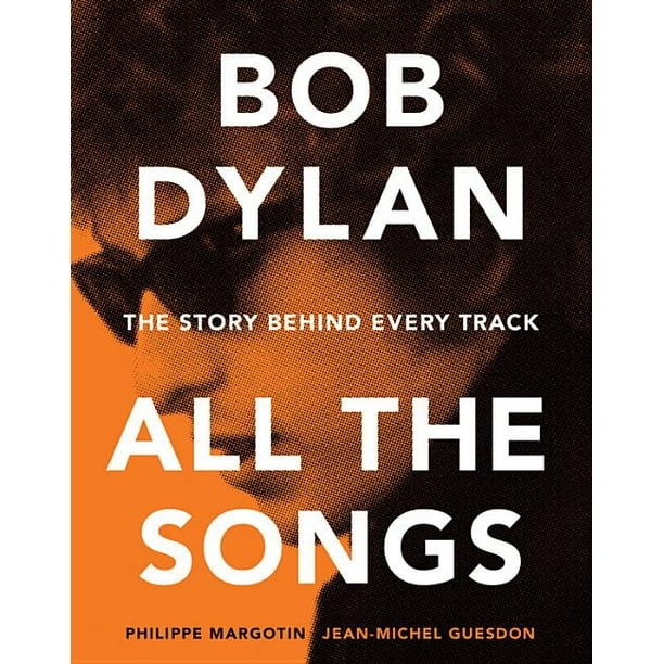 All the Songs Bob Dylan All the Songs The Story Behind Every Track