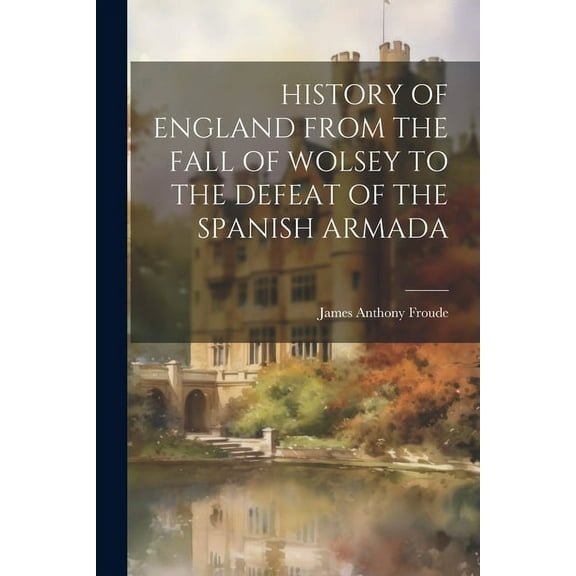 History of England from the Fall of Wolsey to the Defeat of the Spanish Armada (Paperback)