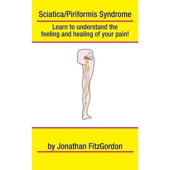 Sciatica/ Piriformis Syndrome- What, Where, How & Why: Learn to understand the feeling and healing of your pain!, (Paperback)