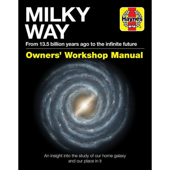 Haynes Manuals: Milky Way Owners' Workshop Manual: From 13.5 Billion Years Ago to the Infinite Future - An Insight Into the Study of Our Home Galaxy and Our Place in It (Hardcover)
